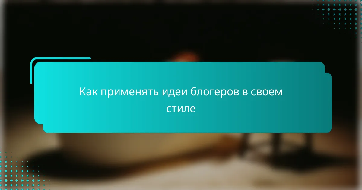 Как применять идеи блогеров в своем стиле