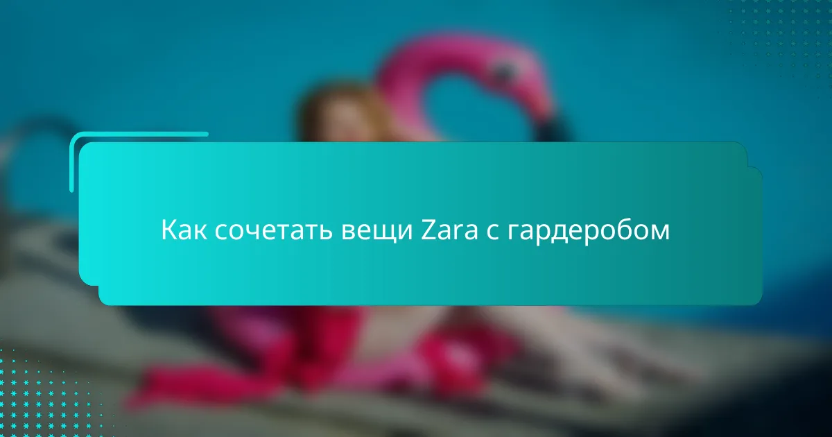 Как сочетать вещи Zara с гардеробом