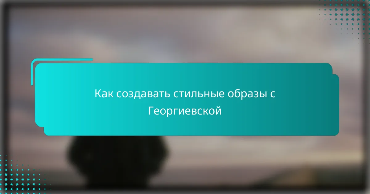 Как создавать стильные образы с Георгиевской