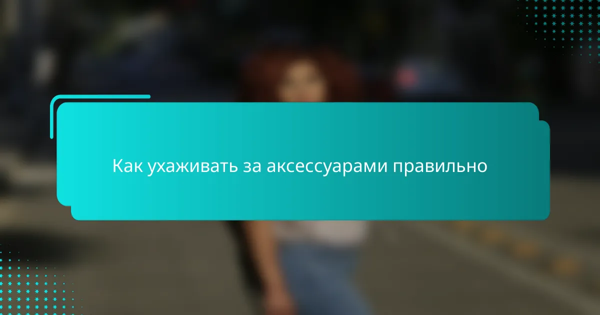 Как ухаживать за аксессуарами правильно