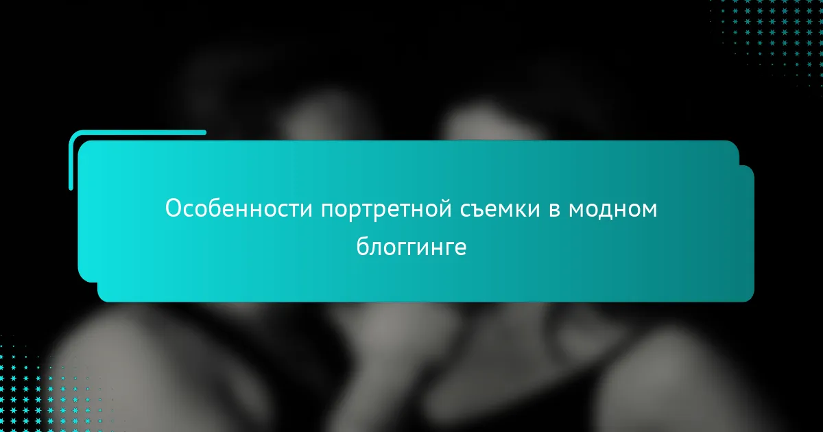 Особенности портретной съемки в модном блоггинге