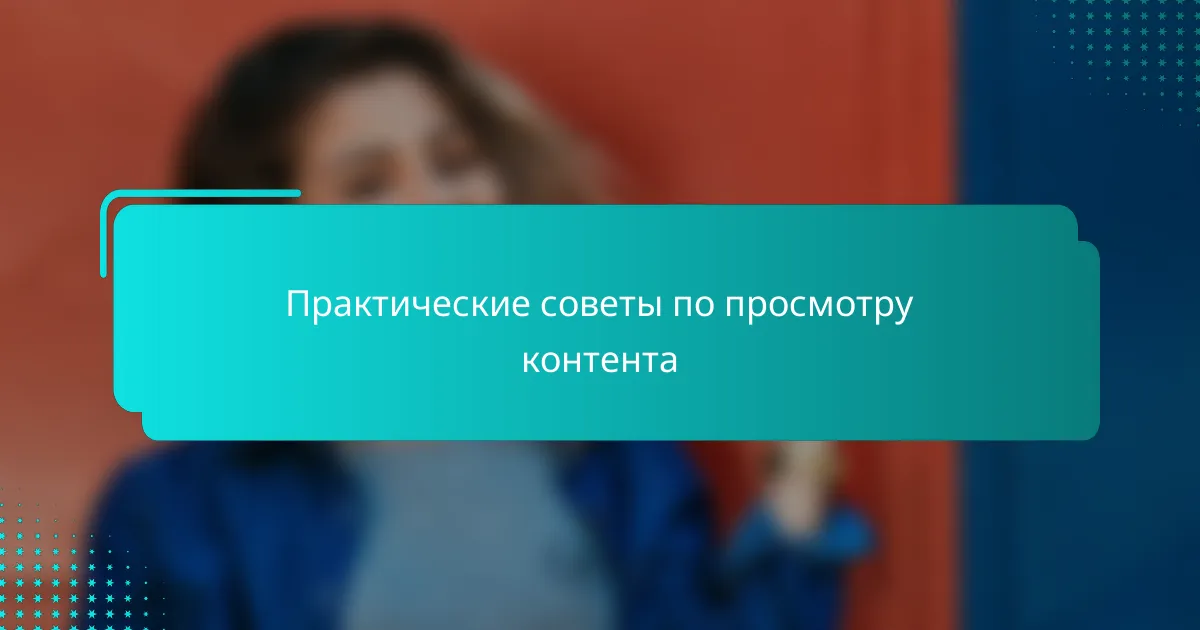 Практические советы по просмотру контента