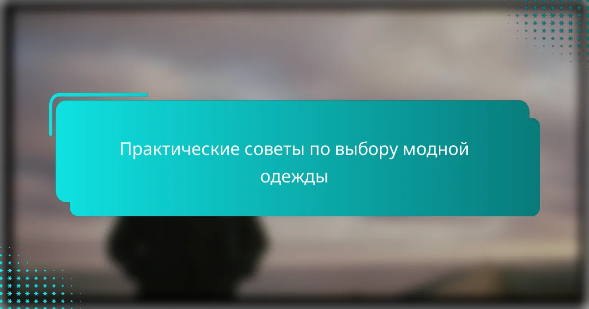 Практические советы по выбору модной одежды