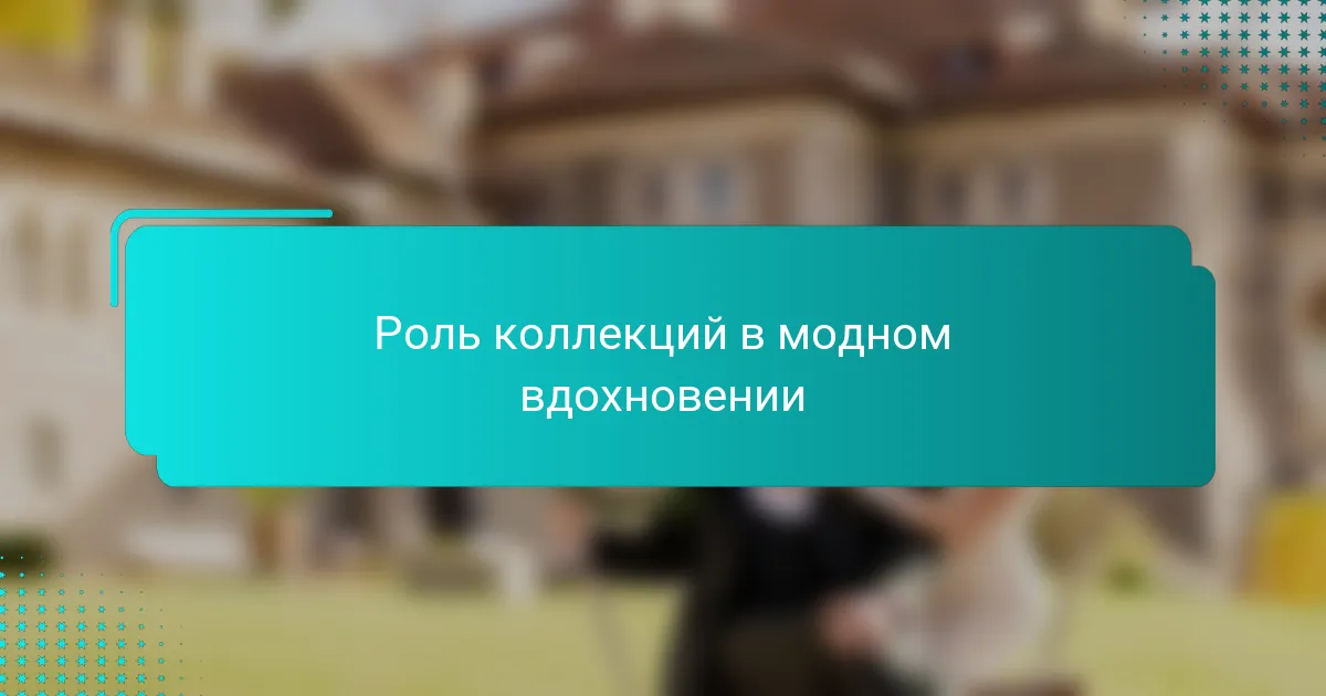 Роль коллекций в модном вдохновении