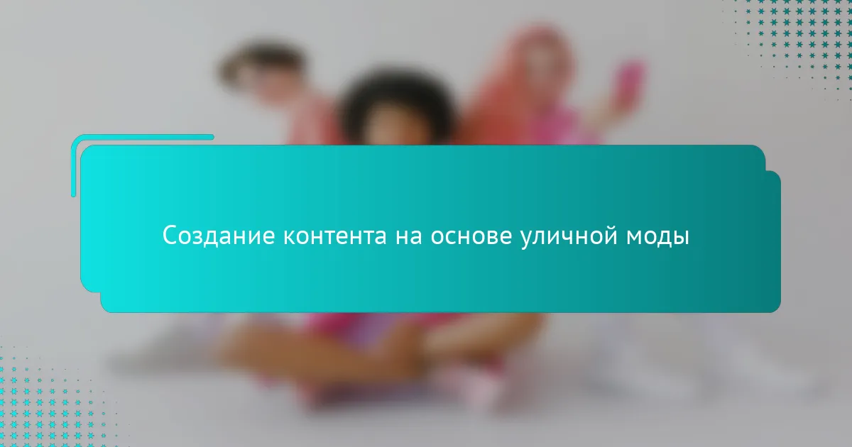 Создание контента на основе уличной моды
